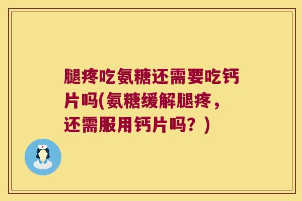 腿疼吃氨糖还需要吃钙片吗(氨糖缓解腿疼,还需服用钙片吗?)