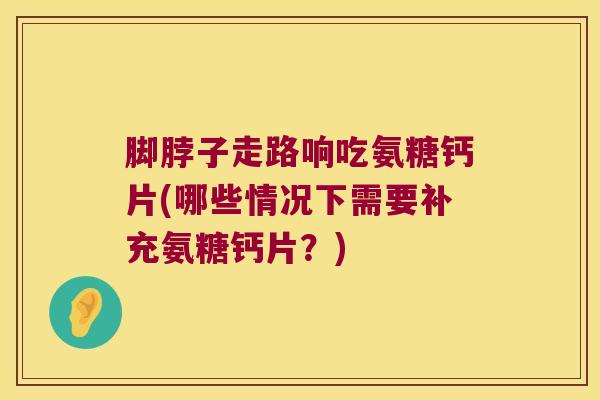 脚脖子走路响吃氨糖钙片(哪些情况下需要补充氨糖钙片?)