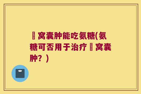 腘窝囊肿能吃氨糖(氨糖可否用于治疗腘窝囊肿?)