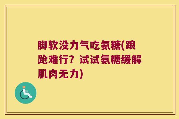 脚软没力气吃氨糖(踉跄难行?试试氨糖缓解肌肉无力)