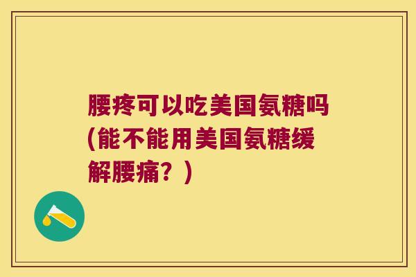 腰疼可以吃美国氨糖吗(能不能用美国氨糖缓解腰痛?)