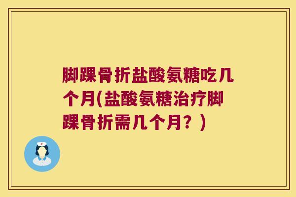 脚踝骨折盐酸氨糖吃几个月(盐酸氨糖治疗脚踝骨折需几个月?)