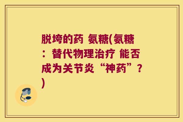 脱垮的药 氨糖(氨糖:替代物理治疗 能否成为关节炎“神药”?)