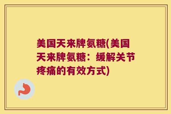 美国天来牌氨糖(美国天来牌氨糖:缓解关节疼痛的有效方式)