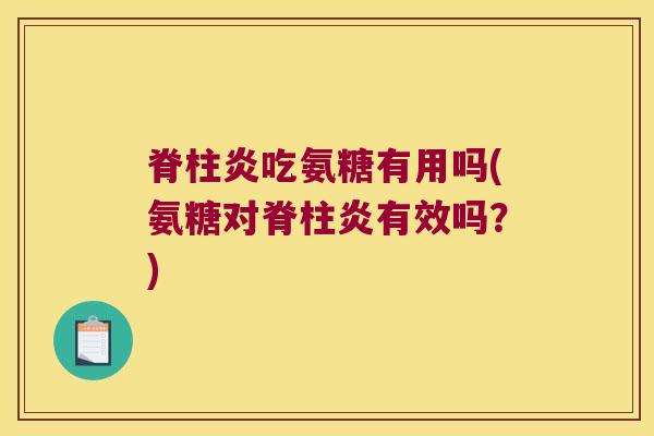 脊柱炎吃氨糖有用吗(氨糖对脊柱炎有效吗?)