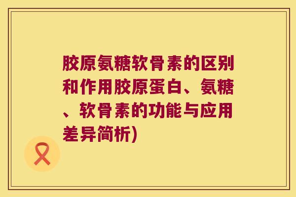 胶原氨糖软骨素的区别和作用胶原蛋白、氨糖、软骨素的功能与应用差异简析)