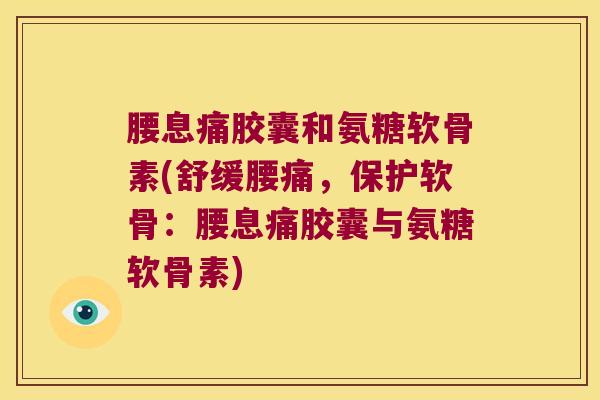 腰息痛胶囊和氨糖软骨素(舒缓腰痛,保护软骨:腰息痛胶囊与氨糖软骨素)