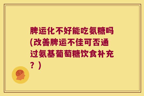 脾运化不好能吃氨糖吗(改善脾运不佳可否通过氨基葡萄糖饮食补充?)