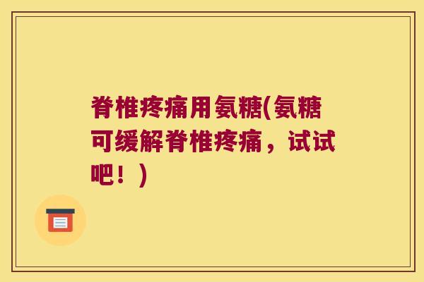 脊椎疼痛用氨糖(氨糖可缓解脊椎疼痛,试试吧!)