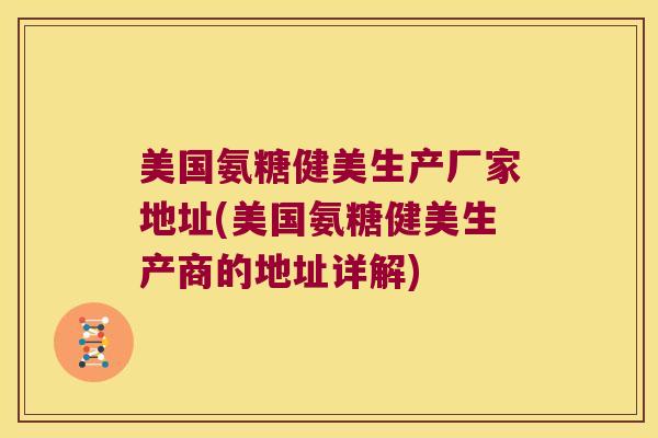 美国氨糖健美生产厂家地址(美国氨糖健美生产商的地址详解) 美国氨糖健美生产厂家地址(美国氨糖健美生产商的地址详解)