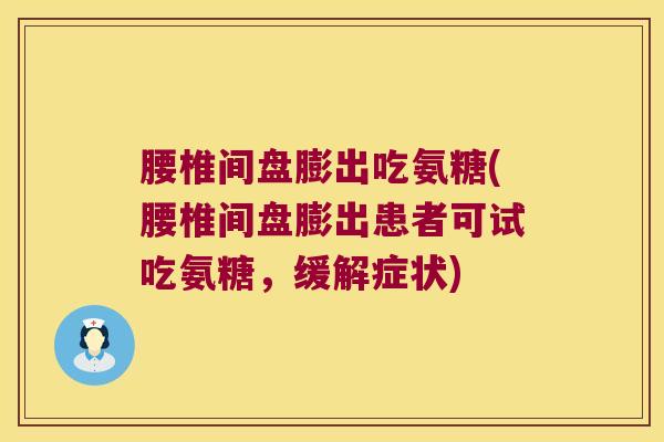 腰椎间盘膨出吃氨糖(腰椎间盘膨出患者可试吃氨糖,缓解症状)