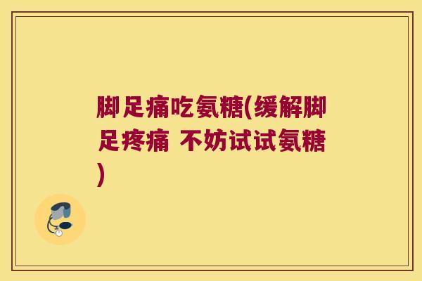 脚足痛吃氨糖(缓解脚足疼痛 不妨试试氨糖)