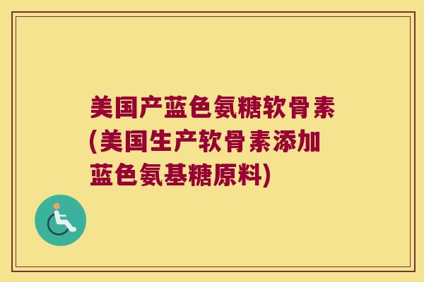 美国产蓝色氨糖软骨素(美国生产软骨素添加蓝色氨基糖原料)