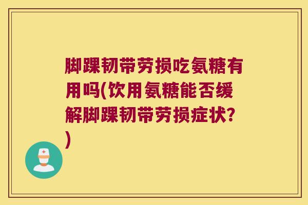 脚踝韧带劳损吃氨糖有用吗(饮用氨糖能否缓解脚踝韧带劳损症状？)