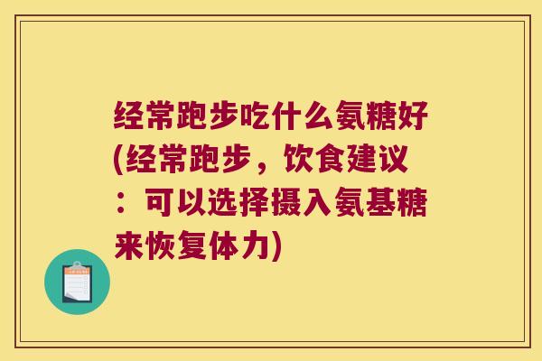 经常跑步吃什么氨糖好(经常跑步,饮食建议:可以选择摄入氨基糖来恢复体力)