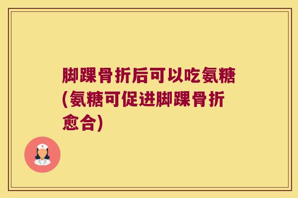 脚踝骨折后可以吃氨糖(氨糖可促进脚踝骨折愈合)