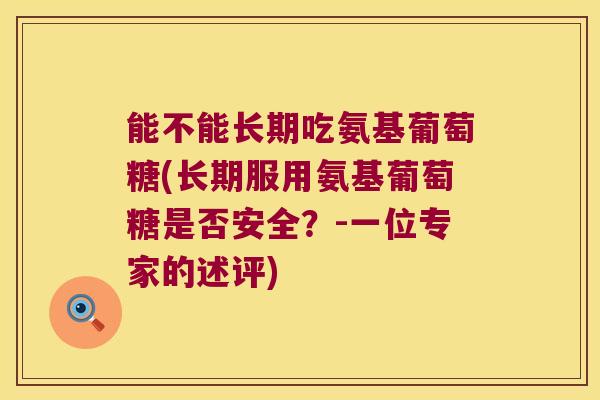 能不能长期吃氨基葡萄糖(长期服用氨基葡萄糖是否安全?-一位专家的述评)