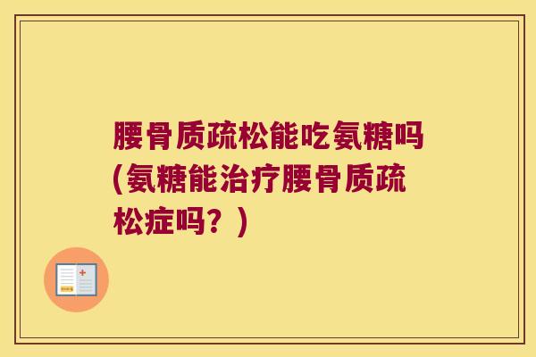 腰骨质疏松能吃氨糖吗(氨糖能治疗腰骨质疏松症吗?)