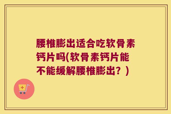 腰椎膨出适合吃软骨素钙片吗(软骨素钙片能不能缓解腰椎膨出?)