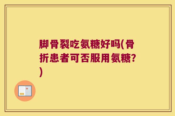 脚骨裂吃氨糖好吗(骨折患者可否服用氨糖?)
