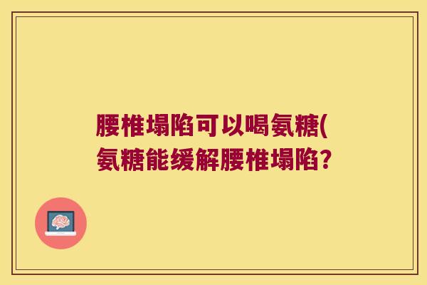 腰椎塌陷可以喝氨糖(氨糖能缓解腰椎塌陷?