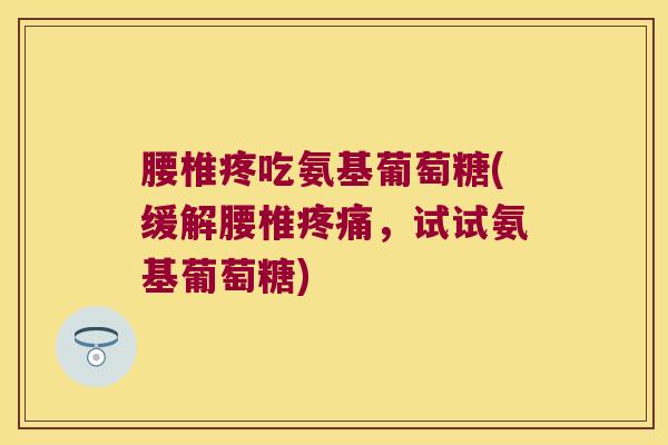 腰椎疼吃氨基葡萄糖(缓解腰椎疼痛,试试氨基葡萄糖)