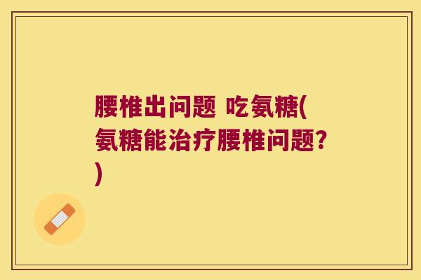 腰椎出问题 吃氨糖(氨糖能治疗腰椎问题?)