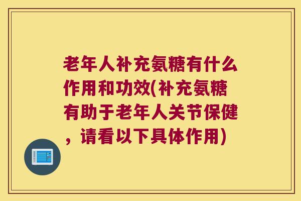 老年人补充氨糖有什么作用和功效(补充氨糖有助于老年人关节保健，请看以下具体作用)