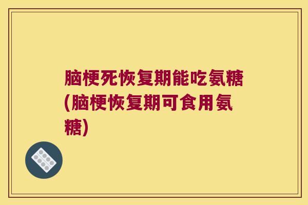 脑梗死恢复期能吃氨糖(脑梗恢复期可食用氨糖)