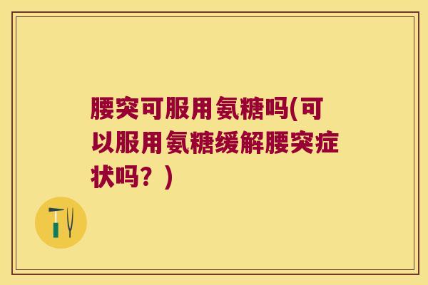 腰突可服用氨糖吗(可以服用氨糖缓解腰突症状吗?)
