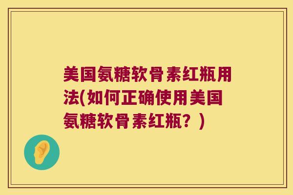 美国氨糖软骨素红瓶用法(如何正确使用美国氨糖软骨素红瓶?)
