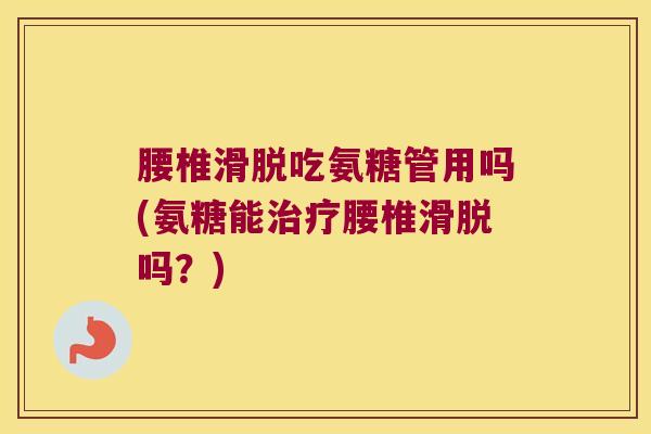腰椎滑脱吃氨糖管用吗(氨糖能治疗腰椎滑脱吗?)