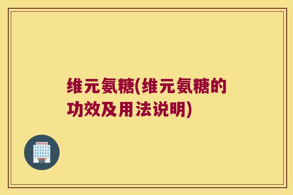 维元氨糖(维元氨糖的功效及用法说明)