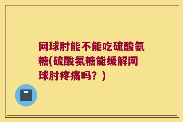 网球肘能不能吃硫酸氨糖(硫酸氨糖能缓解网球肘吗?) 网球肘能不能吃硫酸氨糖(硫酸氨糖能缓解网球肘吗?)