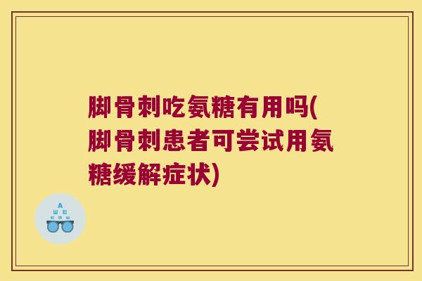 脚骨刺吃氨糖有用吗(脚骨刺患者可尝试用氨糖缓解症状)
