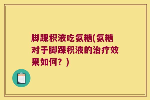 脚踝积液吃氨糖(氨糖对于脚踝积液的治疗效果如何?)