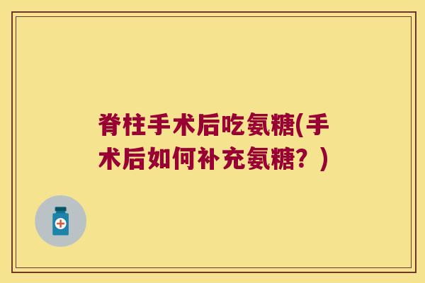 脊柱手术后吃氨糖(手术后如何补充氨糖?)