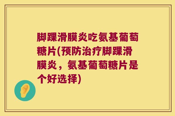 脚踝滑膜炎吃氨基葡萄糖片(预防治疗脚踝滑膜炎,氨基葡萄糖片是个好选择)