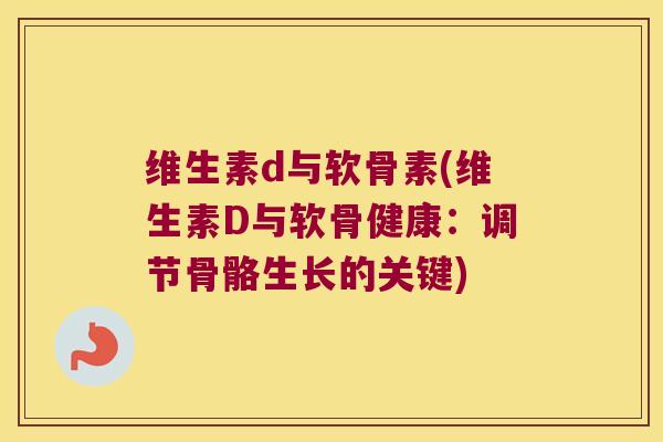 维生素d与软骨素(维生素D与软骨健康:调节骨骼生长的关键)