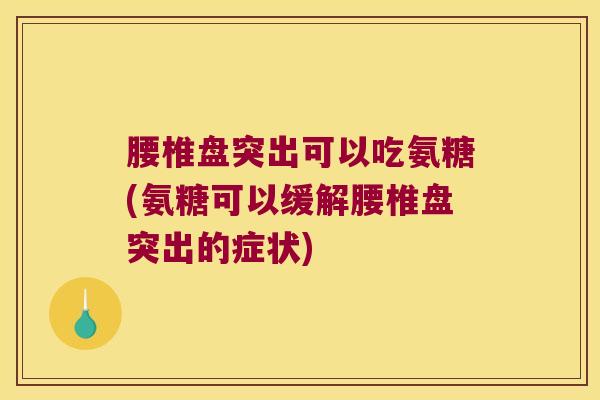 腰椎盘突出可以吃氨糖(氨糖可以缓解腰椎盘突出的症状)