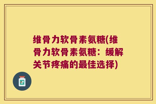 维骨力软骨素氨糖(维骨力软骨素氨糖:缓解关节疼痛的最佳选择)