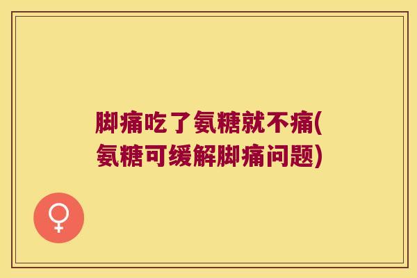 脚痛吃了氨糖就不痛(氨糖可缓解脚痛问题)