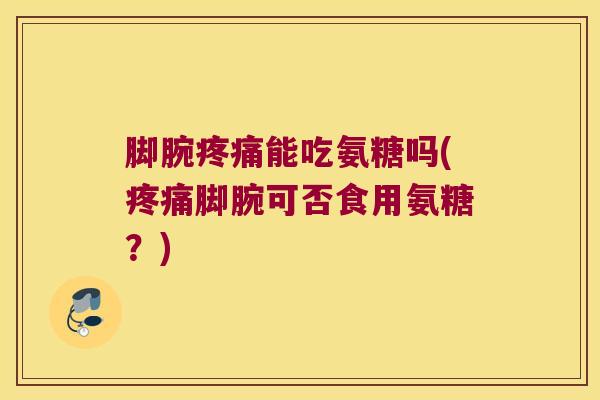 脚腕疼痛能吃氨糖吗(疼痛脚腕可否食用氨糖?)