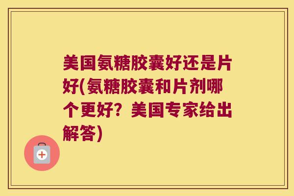 美国氨糖胶囊好还是片好(氨糖胶囊和片剂哪个更好?美国专家给出解答)