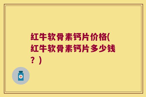 红牛软骨素钙片价格(红牛软骨素钙片多少钱?)