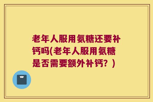 老年人服用氨糖还要补钙吗(老年人服用氨糖是否需要额外补钙?)