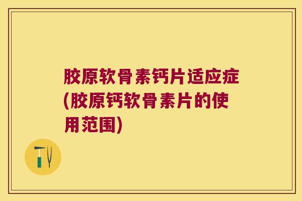 胶原软骨素钙片适应症(胶原钙软骨素片的使用范围)