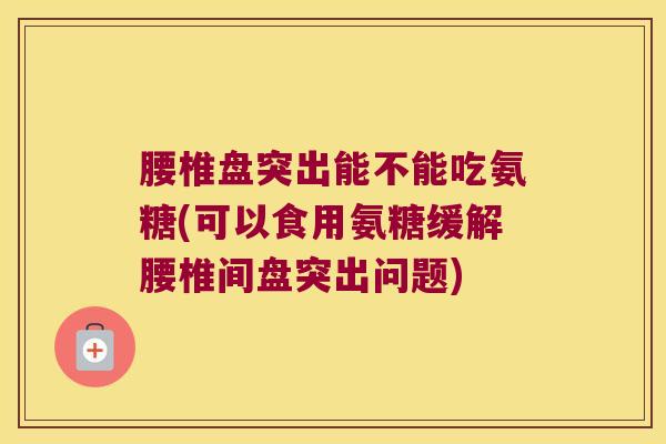 腰椎盘突出能不能吃氨糖(可以食用氨糖缓解腰椎间盘突出问题)