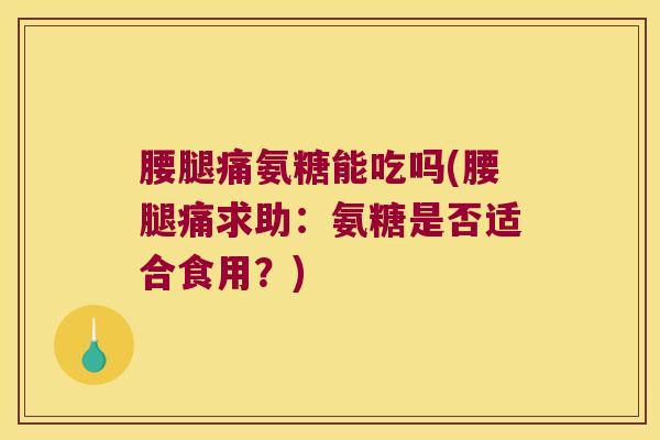 腰腿痛氨糖能吃吗(腰腿痛求助:氨糖是否适合食用?)