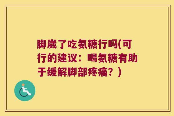 脚崴了吃氨糖行吗(可行的建议：喝氨糖有助于缓解脚部疼痛？)